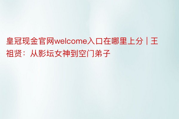 皇冠现金官网welcome入口在哪里上分 | 王祖贤：从影坛女神到空门弟子