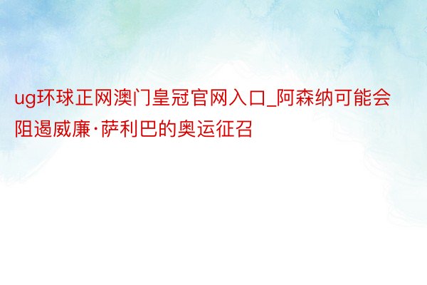 ug环球正网澳门皇冠官网入口_阿森纳可能会阻遏威廉·萨利巴的奥运征召