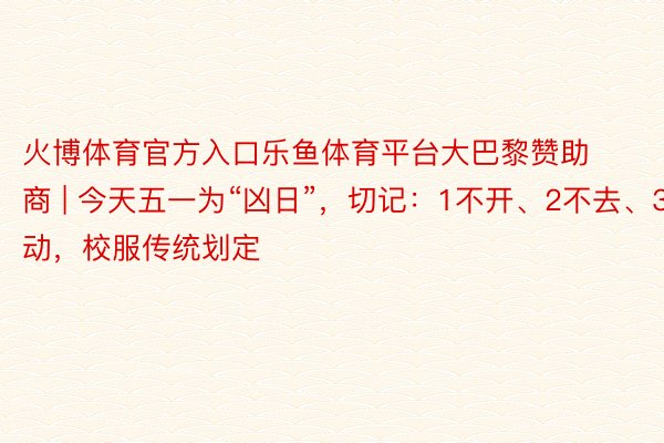 火博体育官方入口乐鱼体育平台大巴黎赞助商 | 今天五一为“凶日”，切记：1不开、2不去、3不动，校服传统划定