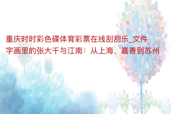 重庆时时彩色碟体育彩票在线刮刮乐_文件字画里的张大千与江南：从上海、嘉善到苏州