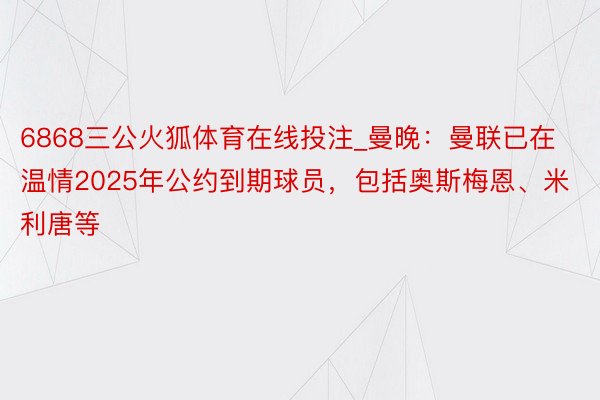 6868三公火狐体育在线投注_曼晚：曼联已在温情2025年公约到期球员，包括奥斯梅恩、米利唐等