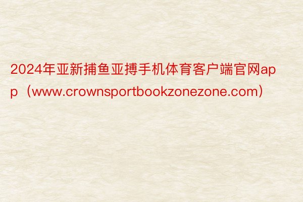 2024年亚新捕鱼亚搏手机体育客户端官网app（www.crownsportbookzonezone.com）