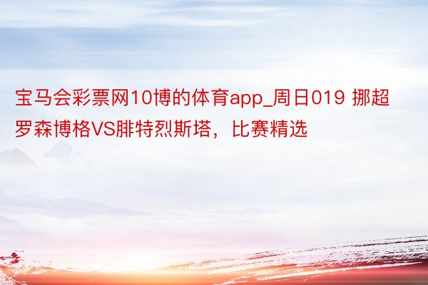 宝马会彩票网10博的体育app_周日019 挪超 罗森博格VS腓特烈斯塔，比赛精选