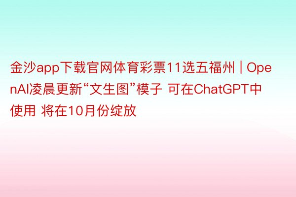 金沙app下载官网体育彩票11选五福州 | OpenAI凌晨更新“文生图”模子 可在ChatGPT中使用 将在10月份绽放