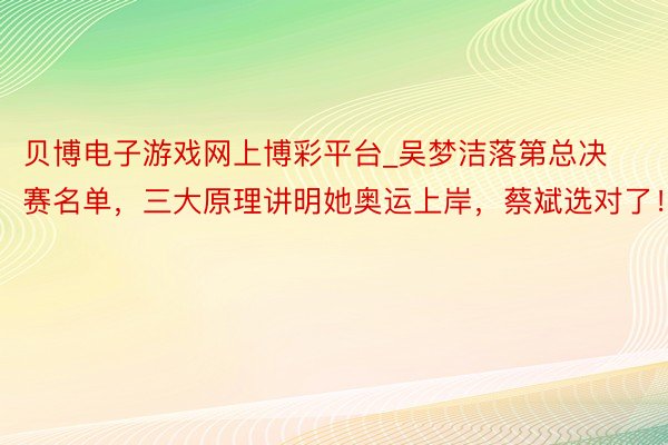 贝博电子游戏网上博彩平台_吴梦洁落第总决赛名单，三大原理讲明她奥运上岸，蔡斌选对了！