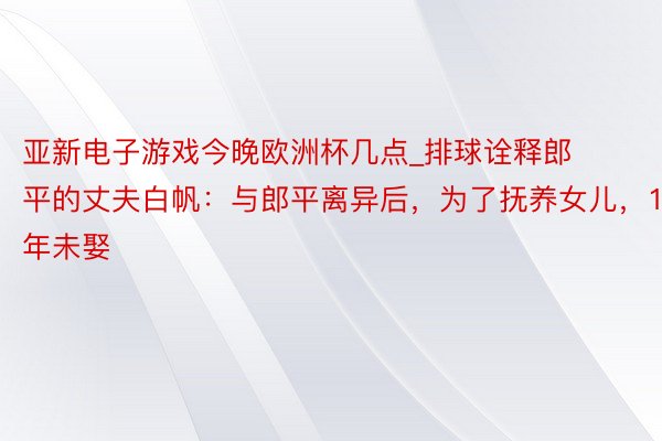 亚新电子游戏今晚欧洲杯几点_排球诠释郎平的丈夫白帆：与郎平离异后，为了抚养女儿，15年未娶