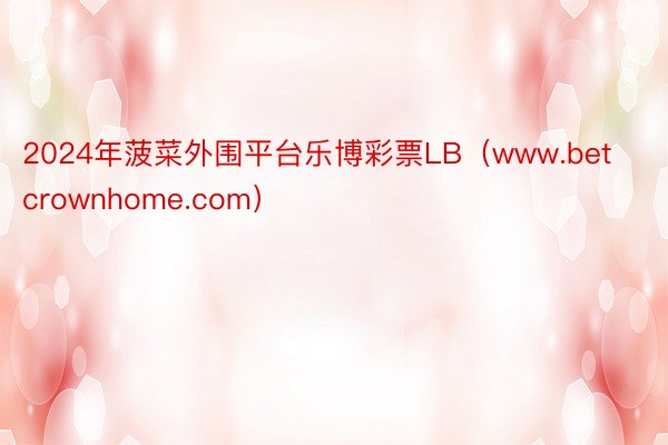 2024年菠菜外围平台乐博彩票LB（www.betcrownhome.com）