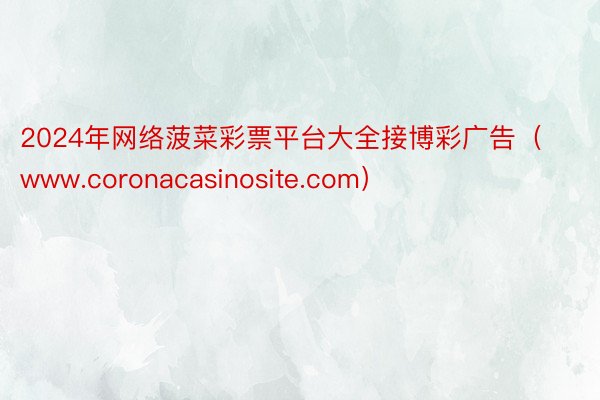 2024年网络菠菜彩票平台大全接博彩广告（www.coronacasinosite.com）