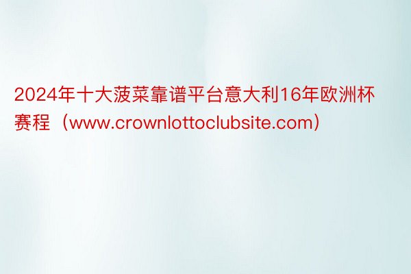 2024年十大菠菜靠谱平台意大利16年欧洲杯赛程（www.crownlottoclubsite.com）