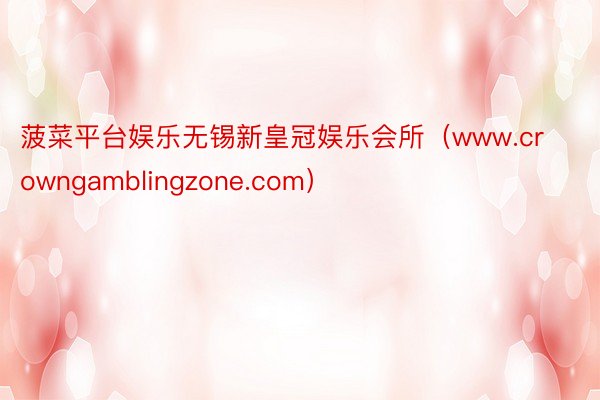 菠菜平台娱乐无锡新皇冠娱乐会所（www.crowngamblingzone.com）