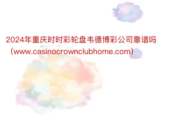 2024年重庆时时彩轮盘韦德博彩公司靠谱吗（www.casinocrownclubhome.com）