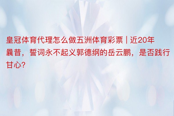 皇冠体育代理怎么做五洲体育彩票 | 近20年曩昔，誓词永不起义郭德纲的岳云鹏，是否践行甘心？