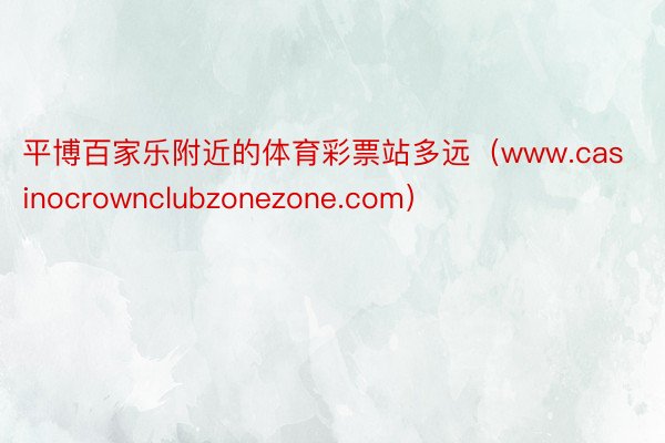 平博百家乐附近的体育彩票站多远（www.casinocrownclubzonezone.com）