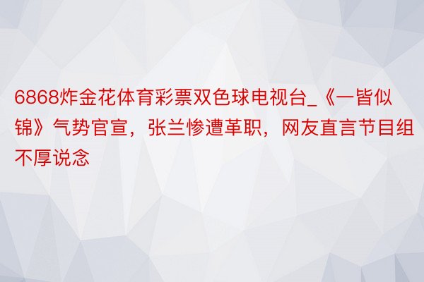 6868炸金花体育彩票双色球电视台_《一皆似锦》气势官宣，张兰惨遭革职，网友直言节目组不厚说念