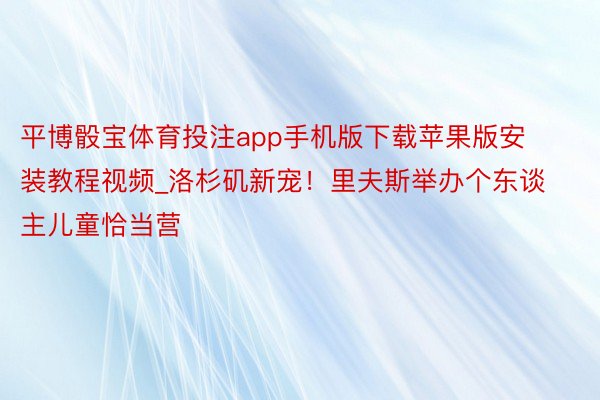 平博骰宝体育投注app手机版下载苹果版安装教程视频_洛杉矶新宠！里夫斯举办个东谈主儿童恰当营