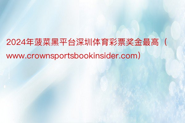 2024年菠菜黑平台深圳体育彩票奖金最高（www.crownsportsbookinsider.com）