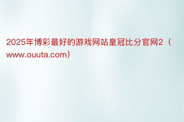 2025年博彩最好的游戏网站皇冠比分官网2（www.ouuta.com）