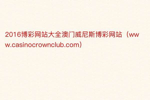 2016博彩网站大全澳门威尼斯博彩网站（www.casinocrownclub.com）