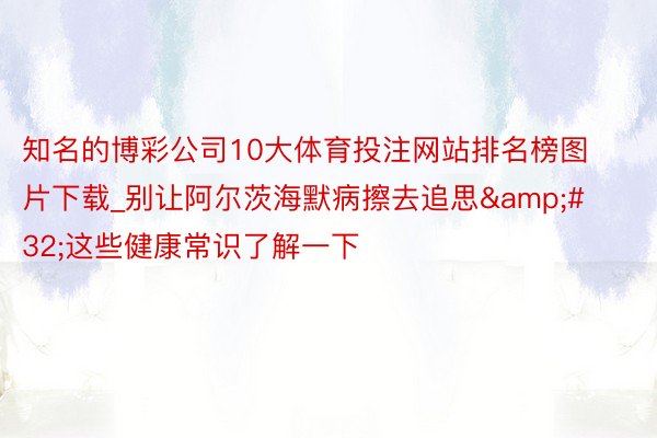 知名的博彩公司10大体育投注网站排名榜图片下载_别让阿尔茨海默病擦去追思&#32;这些健康常识了解一下