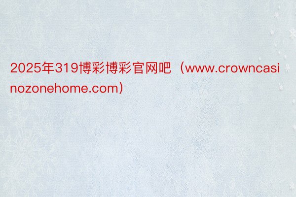 2025年319博彩博彩官网吧（www.crowncasinozonehome.com）