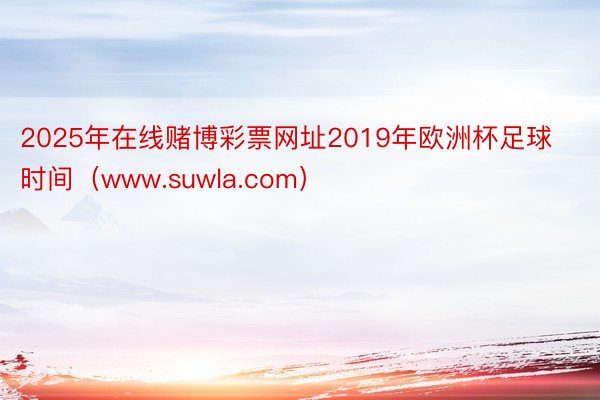 2025年在线赌博彩票网址2019年欧洲杯足球时间（www.suwla.com）