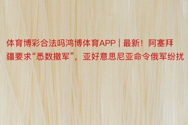 体育博彩合法吗鸿博体育APP | 最新！阿塞拜疆要求“悉数撤军”，亚好意思尼亚命令俄军纷扰