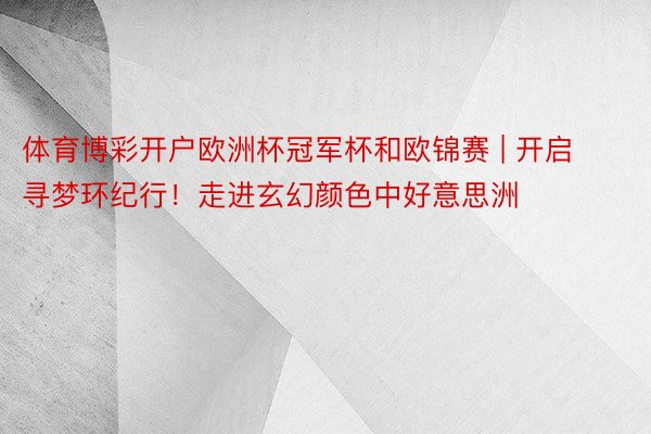 体育博彩开户欧洲杯冠军杯和欧锦赛 | 开启寻梦环纪行！走进玄幻颜色中好意思洲