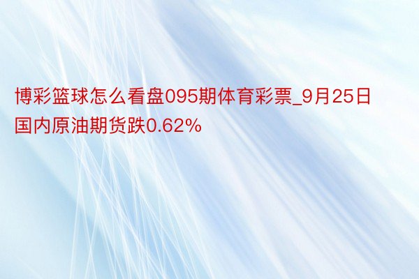 博彩篮球怎么看盘095期体育彩票_9月25日国内原油期货跌0.62%