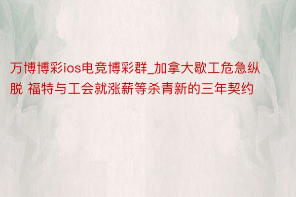 万博博彩ios电竞博彩群_加拿大歇工危急纵脱 福特与工会就涨薪等杀青新的三年契约