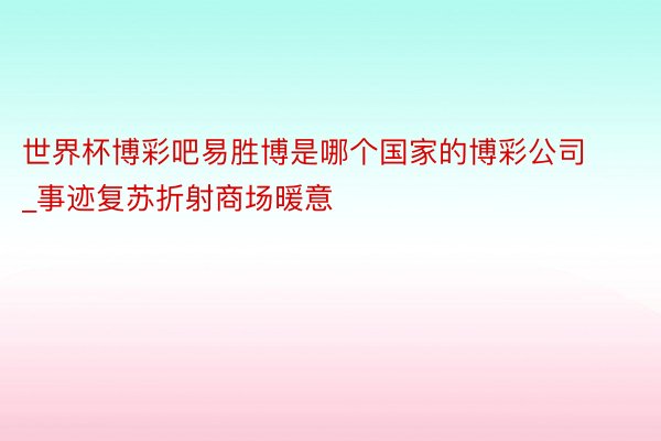 世界杯博彩吧易胜博是哪个国家的博彩公司_事迹复苏折射商场暖意